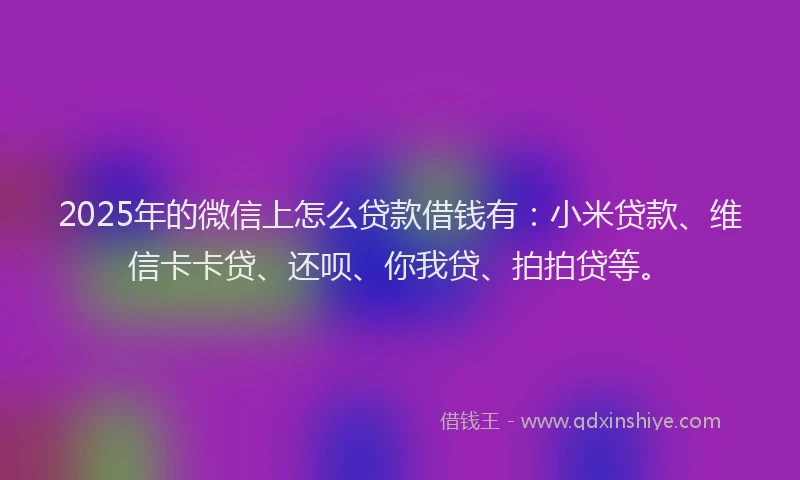 2025年的微信上怎么贷款借钱有：小米贷款、维信卡卡贷、还呗、你我贷、拍拍贷等。