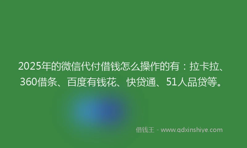 2025年的微信代付借钱怎么操作的有：拉卡拉、360借条、百度有钱花、快贷通、51人品贷等。
