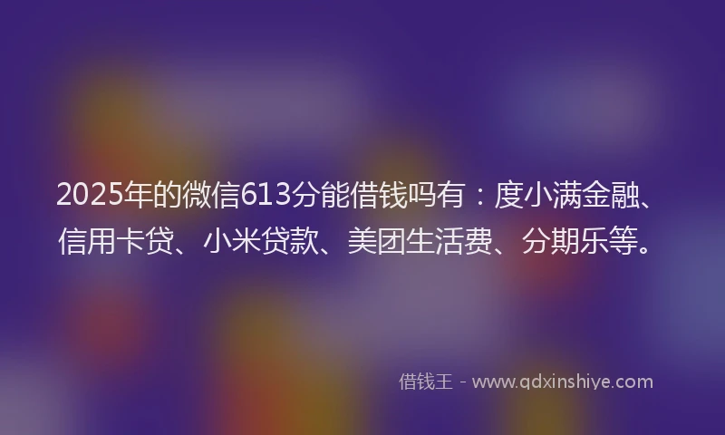 2025年的微信613分能借钱吗有：度小满金融、信用卡贷、小米贷款、美团生活费、分期乐等。