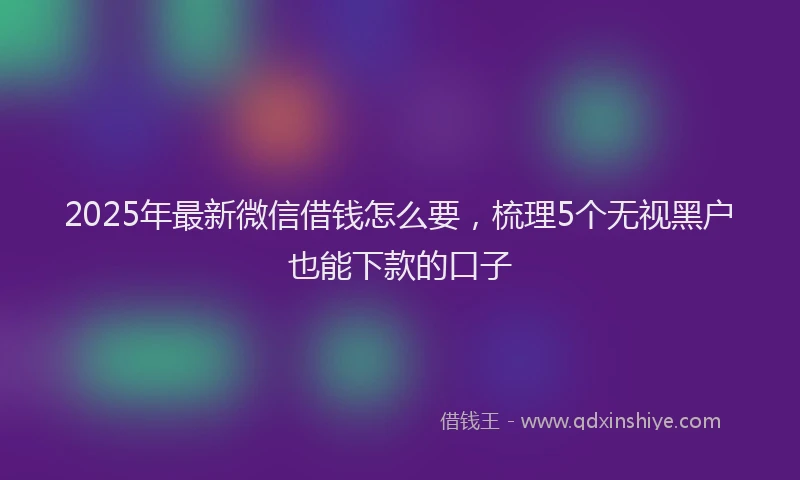 2025年最新微信借钱怎么要，梳理5个无视黑户也能下款的口子