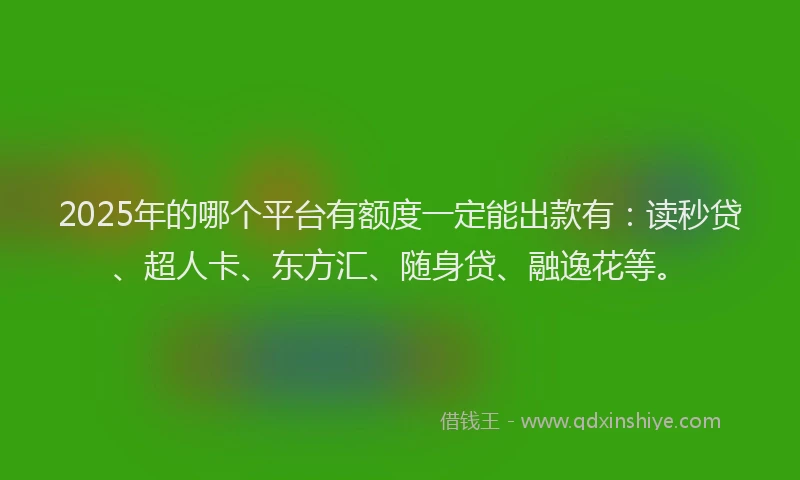 2025年的哪个平台有额度一定能出款有：读秒贷、超人卡、东方汇、随身贷、融逸花等。