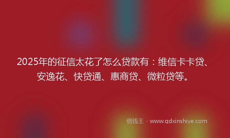 2025年的征信太花了怎么贷款有：维信卡卡贷、安逸花、快贷通、惠商贷、微粒贷等。