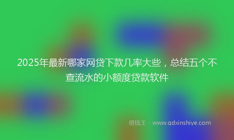 2025年最新哪家网贷下款几率大些，总结五个不查流水的小额度贷款软件