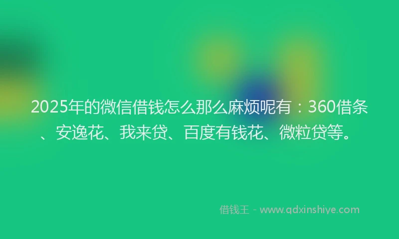 2025年的微信借钱怎么那么麻烦呢有：360借条、安逸花、我来贷、百度有钱花、微粒贷等。