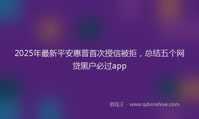 2025年最新平安惠普首次授信被拒，总结五个网贷黑户必过app