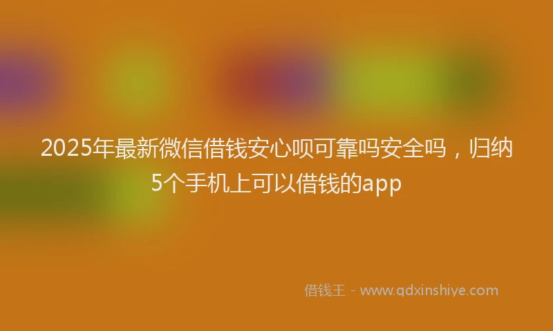 2025年最新微信借钱安心呗可靠吗安全吗，归纳5个手机上可以借钱的app