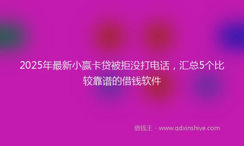 2025年最新小赢卡贷被拒没打电话，汇总5个比较靠谱的借钱软件