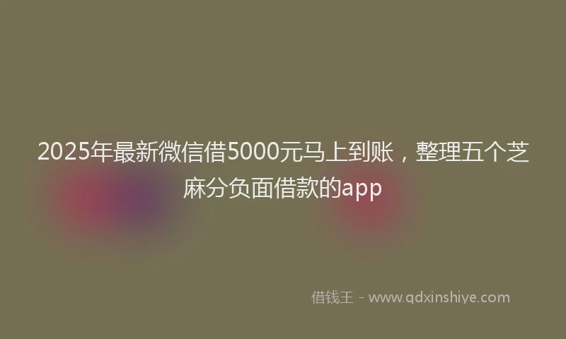 2025年最新微信借5000元马上到账，整理五个芝麻分负面借款的app