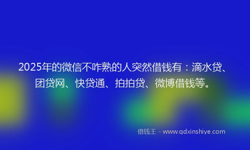 2025年的微信不咋熟的人突然借钱有：滴水贷、团贷网、快贷通、拍拍贷、微博借钱等。