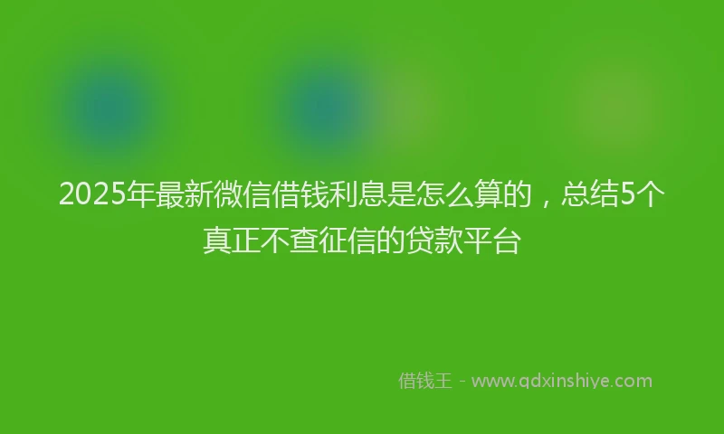 2025年最新微信借钱利息是怎么算的，总结5个真正不查征信的贷款平台