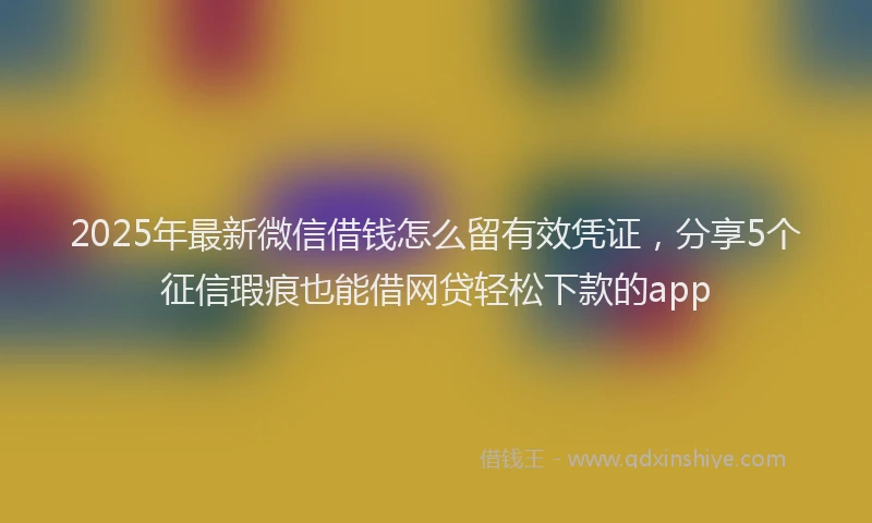 2025年最新微信借钱怎么留有效凭证，分享5个征信瑕疵也能借网贷轻松下款的app