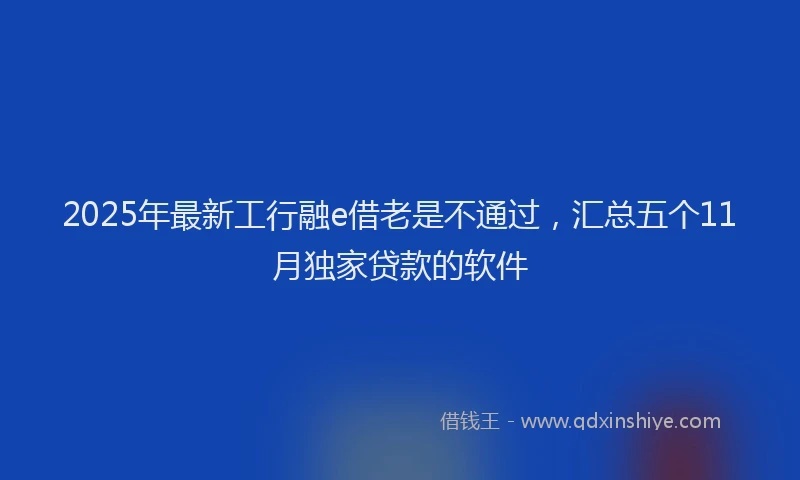 2025年最新工行融e借老是不通过，汇总五个11月独家贷款的软件