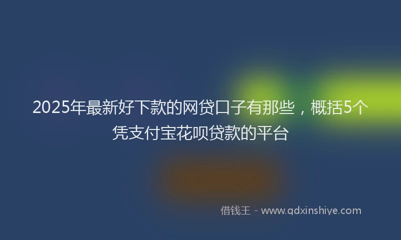 2025年最新好下款的网贷口子有那些，概括5个凭支付宝花呗贷款的平台