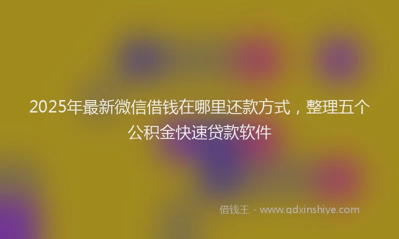 2025年最新微信借钱在哪里还款方式，整理五个公积金快速贷款软件