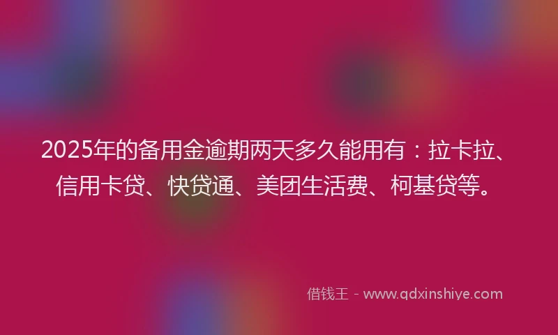 2025年的备用金逾期两天多久能用有：拉卡拉、信用卡贷、快贷通、美团生活费、柯基贷等。