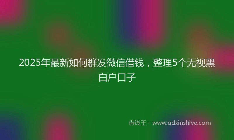 2025年最新如何群发微信借钱，整理5个无视黑白户口子