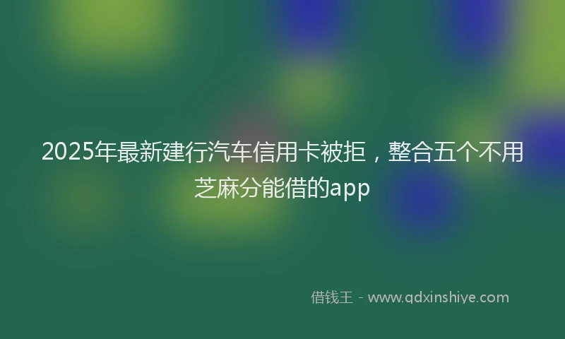 2025年最新建行汽车信用卡被拒，整合五个不用芝麻分能借的app