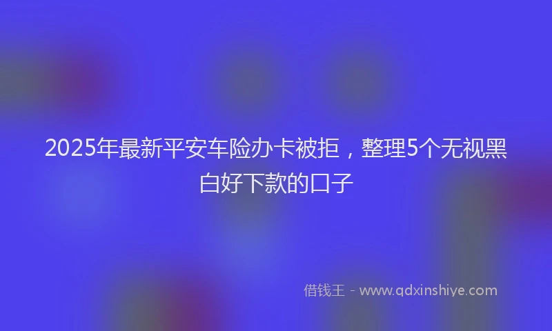 2025年最新平安车险办卡被拒，整理5个无视黑白好下款的口子
