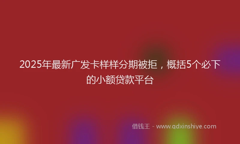 2025年最新广发卡样样分期被拒，概括5个必下的小额贷款平台