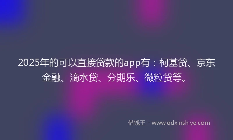 2025年的可以直接贷款的app有：柯基贷、京东金融、滴水贷、分期乐、微粒贷等。
