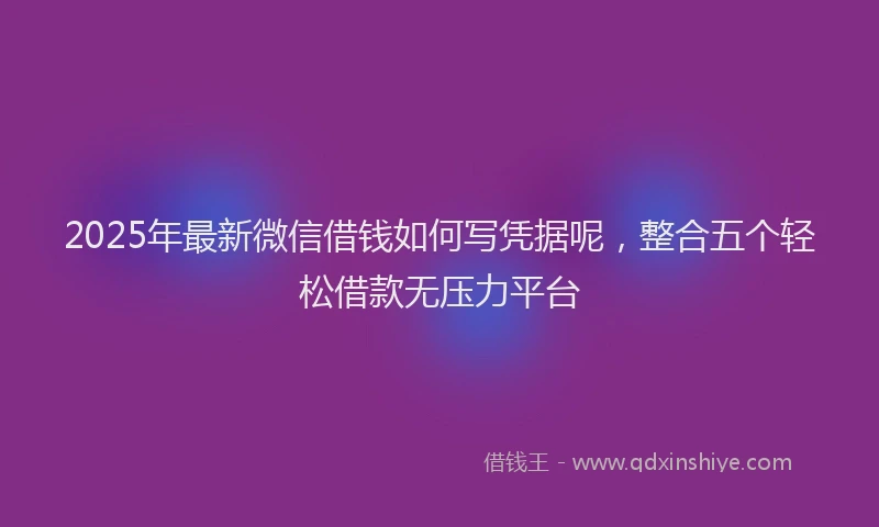 2025年最新微信借钱如何写凭据呢，整合五个轻松借款无压力平台