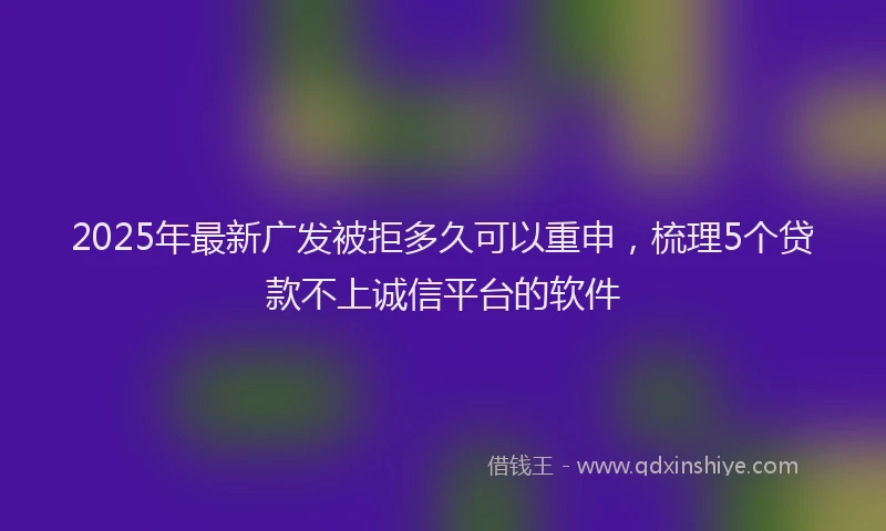 2025年最新广发被拒多久可以重申，梳理5个贷款不上诚信平台的软件
