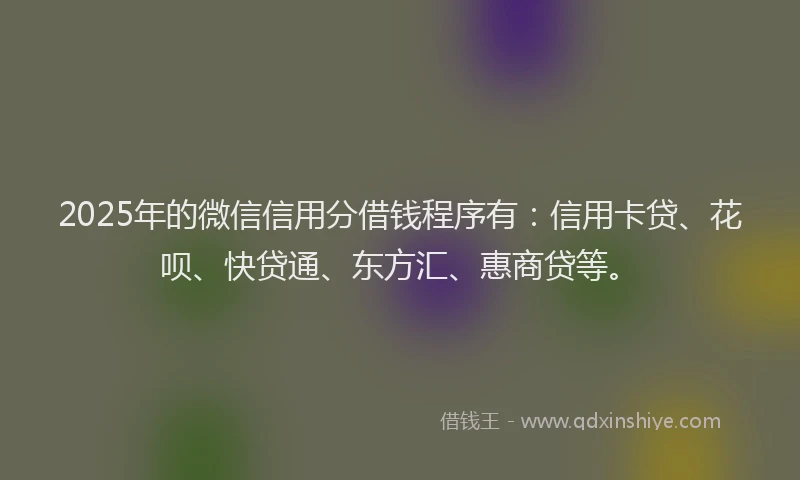 2025年的微信信用分借钱程序有：信用卡贷、花呗、快贷通、东方汇、惠商贷等。