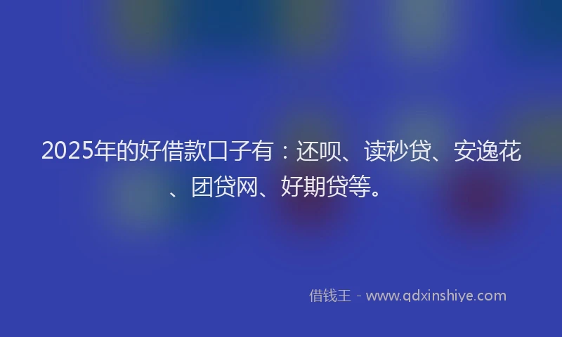 2025年的好借款口子有：还呗、读秒贷、安逸花、团贷网、好期贷等。