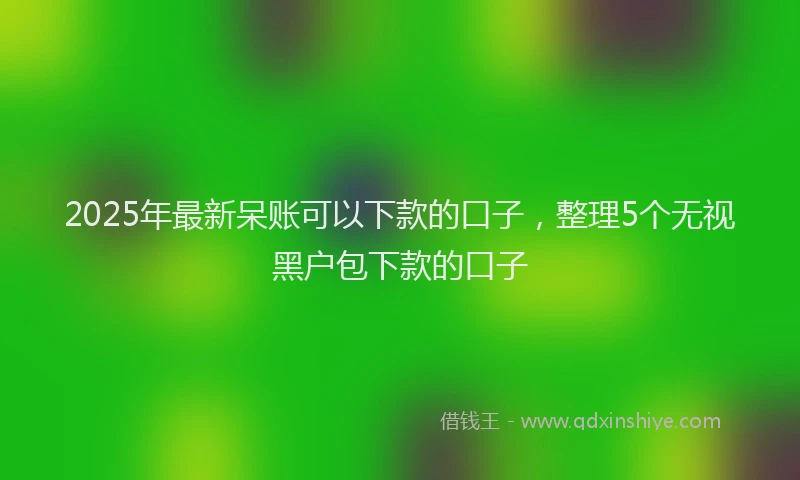 2025年最新呆账可以下款的口子，整理5个无视黑户包下款的口子