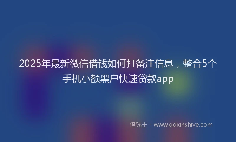 2025年最新微信借钱如何打备注信息，整合5个手机小额黑户快速贷款app