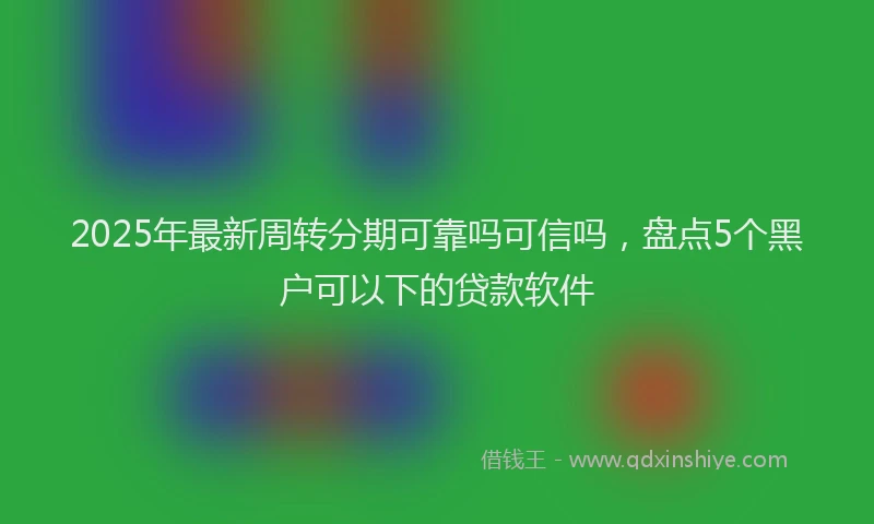 2025年最新周转分期可靠吗可信吗，盘点5个黑户可以下的贷款软件