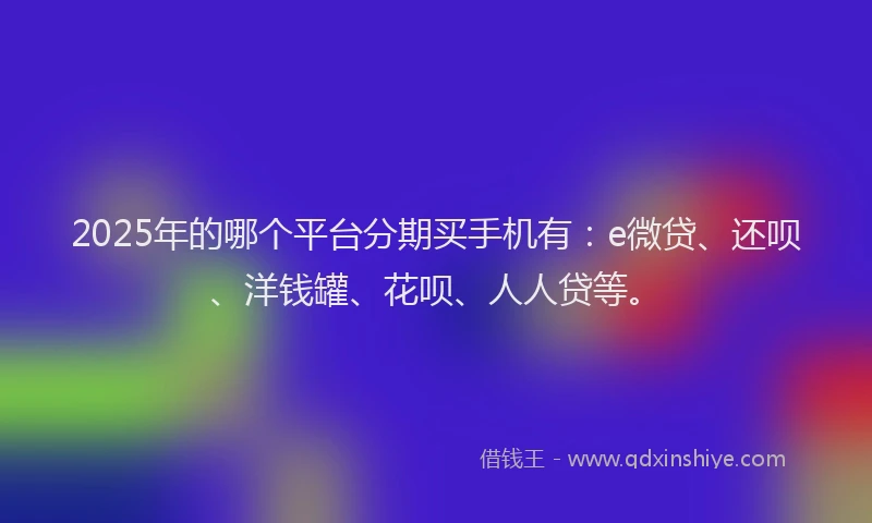 2025年的哪个平台分期买手机有：e微贷、还呗、洋钱罐、花呗、人人贷等。