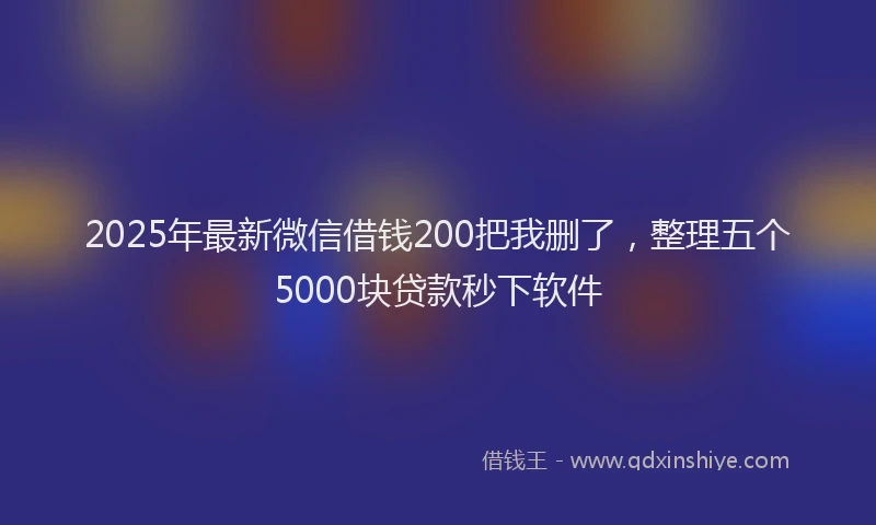 2025年最新微信借钱200把我删了，整理五个5000块贷款秒下软件
