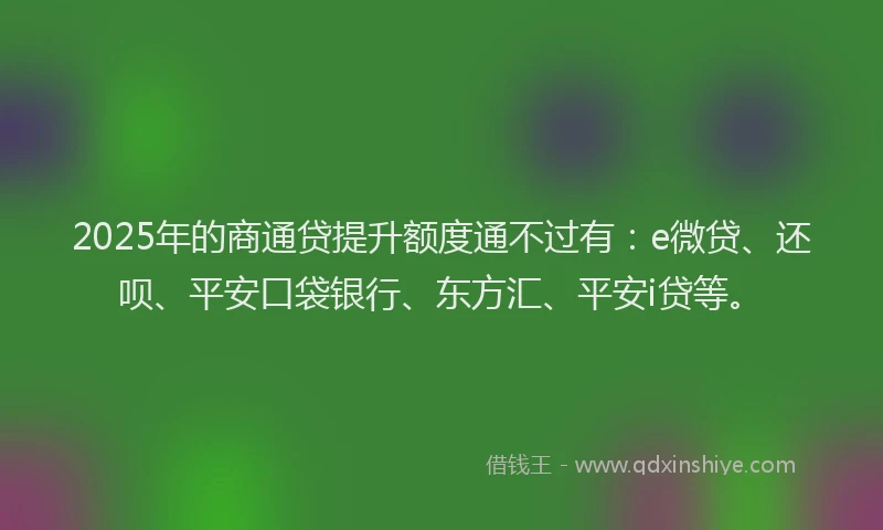 2025年的商通贷提升额度通不过有：e微贷、还呗、平安口袋银行、东方汇、平安i贷等。