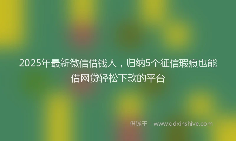2025年最新微信借钱人，归纳5个征信瑕疵也能借网贷轻松下款的平台