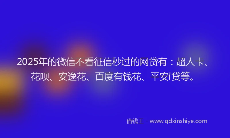 2025年的微信不看征信秒过的网贷有：超人卡、花呗、安逸花、百度有钱花、平安i贷等。