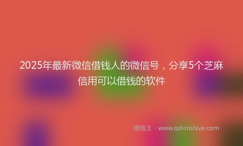 2025年最新微信借钱人的微信号，分享5个芝麻信用可以借钱的软件