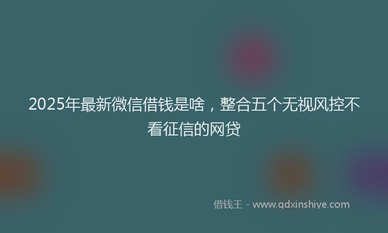 2025年最新微信借钱是啥，整合五个无视风控不看征信的网贷