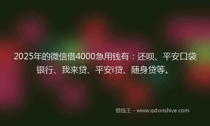 2025年的微信借4000急用钱有：还呗、平安口袋银行、我来贷、平安i贷、随身贷等。