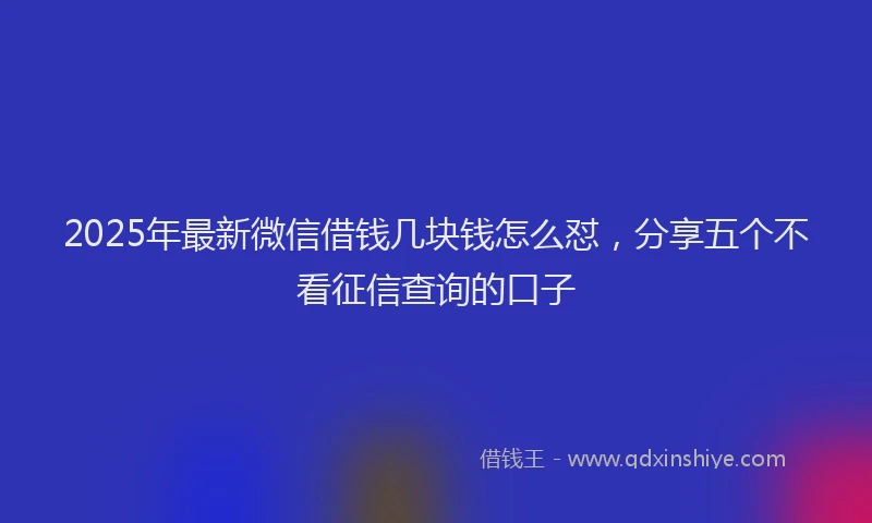 2025年最新微信借钱几块钱怎么怼，分享五个不看征信查询的口子