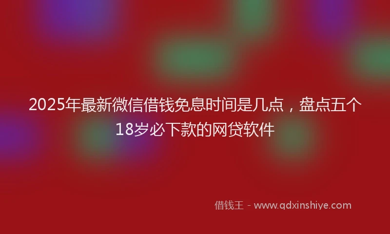2025年最新微信借钱免息时间是几点，盘点五个18岁必下款的网贷软件
