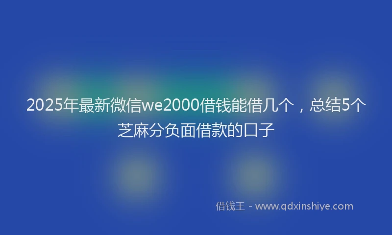 2025年最新微信we2000借钱能借几个，总结5个芝麻分负面借款的口子