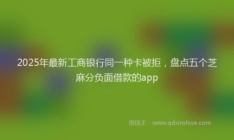 2025年最新工商银行同一种卡被拒，盘点五个芝麻分负面借款的app