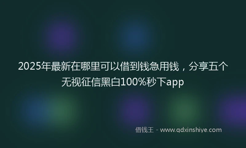 2025年最新在哪里可以借到钱急用钱，分享五个无视征信黑白100%秒下app