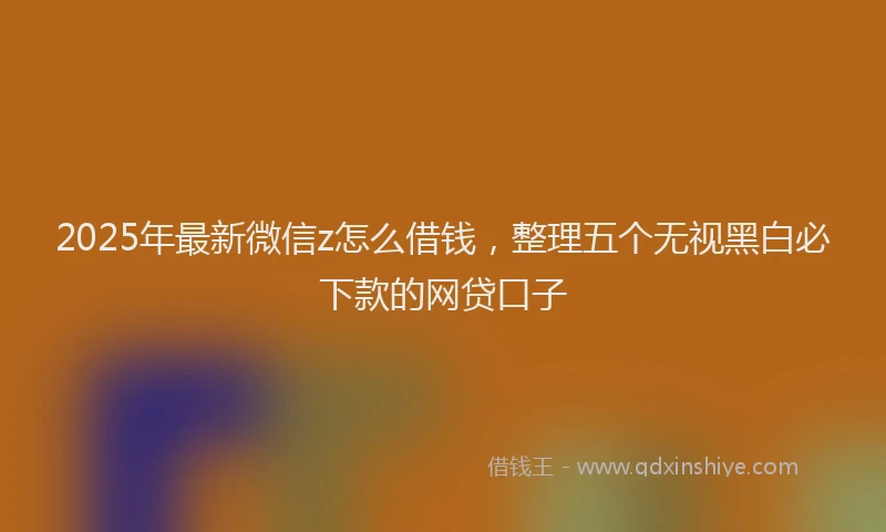 2025年最新微信z怎么借钱，整理五个无视黑白必下款的网贷口子