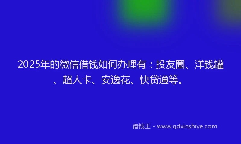 2025年的微信借钱如何办理有：投友圈、洋钱罐、超人卡、安逸花、快贷通等。