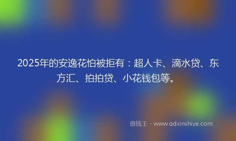 2025年的安逸花怕被拒有：超人卡、滴水贷、东方汇、拍拍贷、小花钱包等。