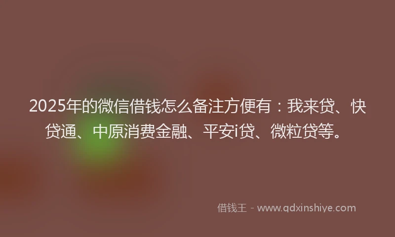 2025年的微信借钱怎么备注方便有：我来贷、快贷通、中原消费金融、平安i贷、微粒贷等。