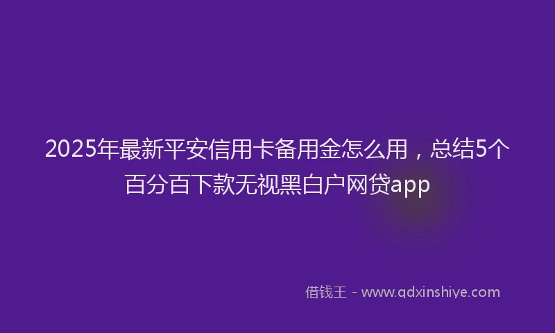 2025年最新平安信用卡备用金怎么用，总结5个百分百下款无视黑白户网贷app