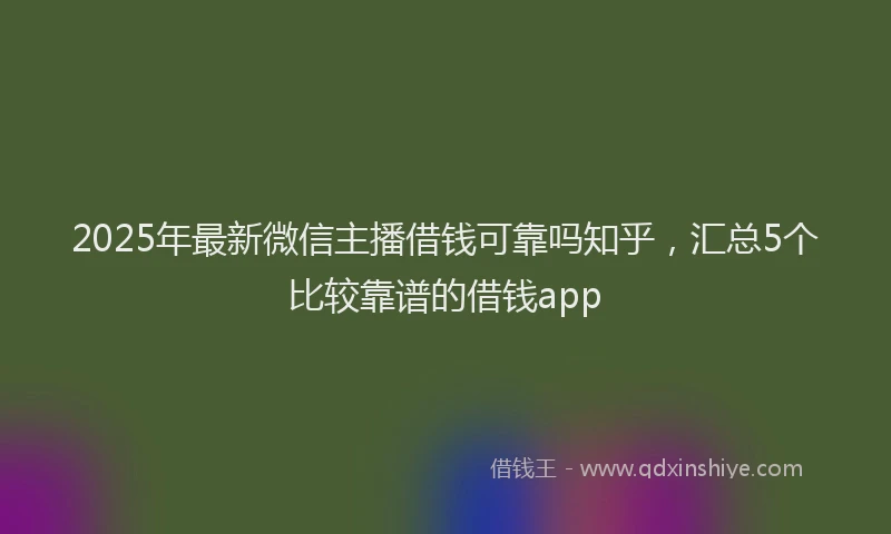 2025年最新微信主播借钱可靠吗知乎，汇总5个比较靠谱的借钱app